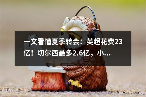 一文看懂夏季转会：英超花费23亿！切尔西最多2.6亿，小蜘蛛