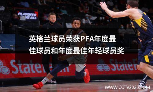 英格兰球员荣获PFA年度最佳球员和年度最佳年轻球员奖