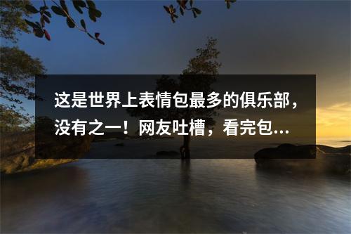 这是世界上表情包最多的俱乐部，没有之一！网友吐槽，看完包裹你会笑起来！