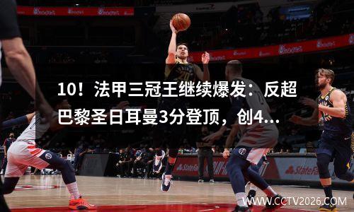 10！法甲三冠王继续爆发：反超巴黎圣日耳曼3分登顶，创40年纪录