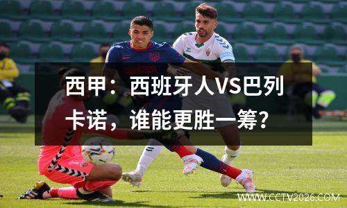 西甲：西班牙人VS巴列卡诺，谁能更胜一筹？