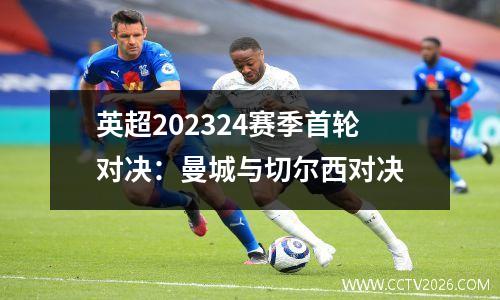 英超202324赛季首轮对决：曼城与切尔西对决
