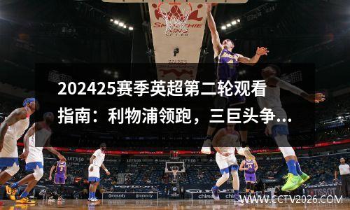 202425赛季英超第二轮观看指南：利物浦领跑，三巨头争夺冠军