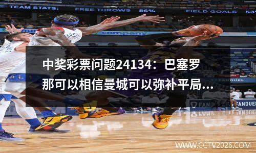 中奖彩票问题24134：巴塞罗那可以相信曼城可以弥补平局，维拉马竞不应被高估