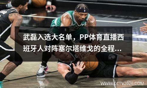 武磊入选大名单，PP体育直播西班牙人对阵塞尔塔维戈的全程直播