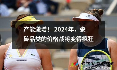 产能激增！ 2024年，瓷砖品类的价格战将变得疯狂