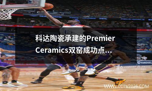 科达陶瓷承建的Premier Ceramics双窑成功点火