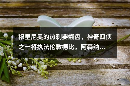 穆里尼奥的热刺要翻盘，神奇四侠之一将执法伦敦德比，阿森纳将反弹