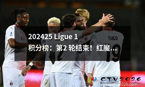 202425 Ligue 1 积分榜：第2 轮结束！红魔两场比赛进10球登顶榜首
