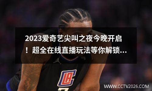 2023爱奇艺尖叫之夜今晚开启！超全在线直播玩法等你解锁！