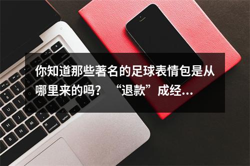 你知道那些著名的足球表情包是从哪里来的吗？ “退款”成经典