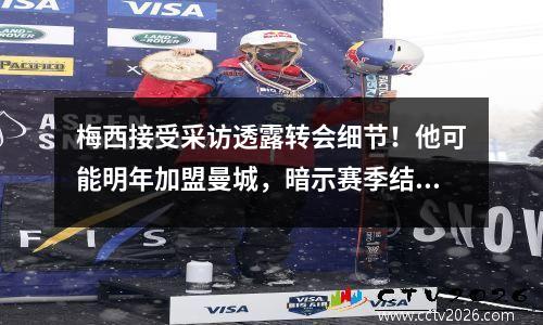 梅西接受采访透露转会细节！他可能明年加盟曼城，暗示赛季结束后将立即离队
