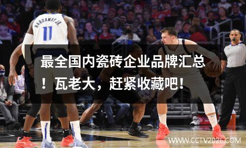 最全国内瓷砖企业品牌汇总！瓦老大，赶紧收藏吧！