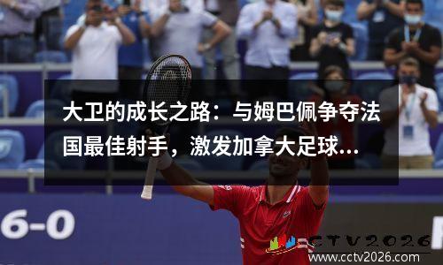 大卫的成长之路：与姆巴佩争夺法国最佳射手，激发加拿大足球的变革