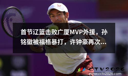 首节辽篮击败广厦MVP外援，孙铭徽被福格暴打，许钟豪再次恶意伤人