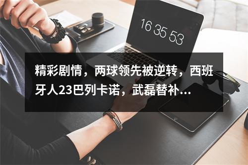 精彩剧情，两球领先被逆转，西班牙人23巴列卡诺，武磊替补无能为力