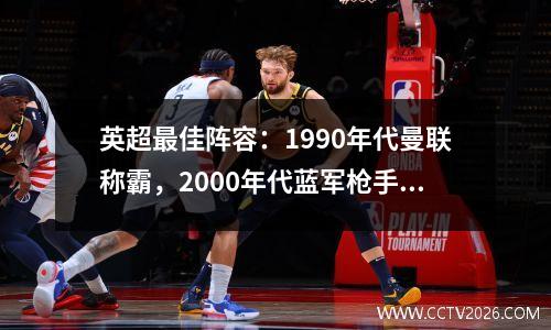 英超最佳阵容：1990年代曼联称霸，2000年代蓝军枪手崛起，10年代曼城称霸