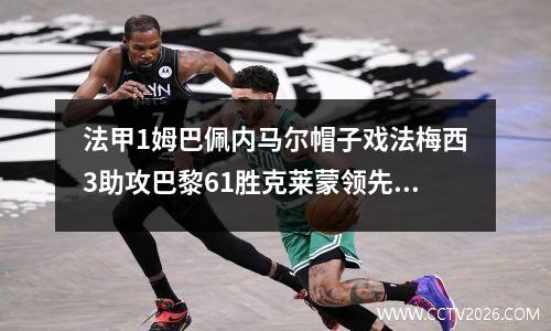 法甲1姆巴佩内马尔帽子戏法梅西3助攻巴黎61胜克莱蒙领先15分