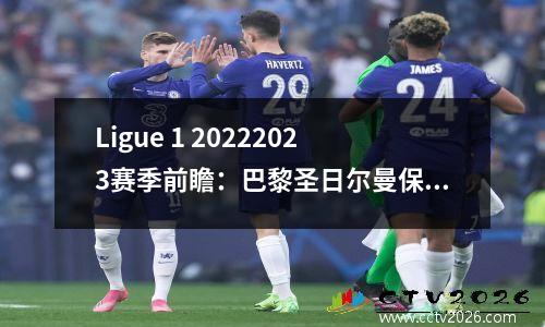 Ligue 1 20222023赛季前瞻：巴黎圣日尔曼保持强势，降级区肆虐