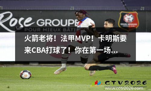 火箭老将！法甲MVP！卡明斯要来CBA打球了！你在第一场比赛中的表现如何？