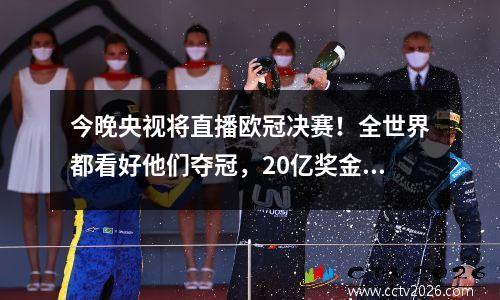 今晚央视将直播欧冠决赛！全世界都看好他们夺冠，20亿奖金只剩下一个悬念。