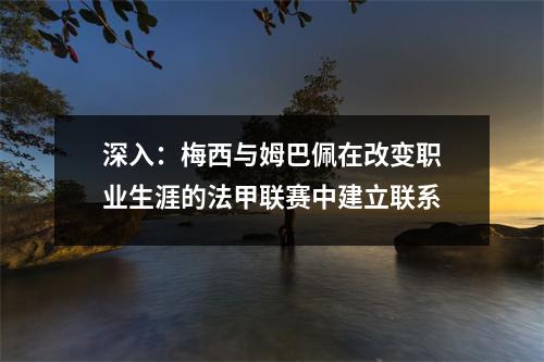 深入：梅西与姆巴佩在改变职业生涯的法甲联赛中建立联系