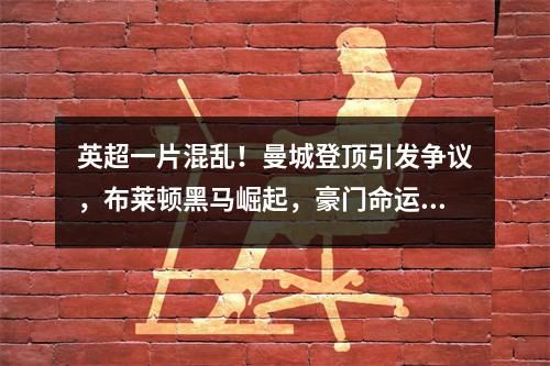 英超一片混乱！曼城登顶引发争议，布莱顿黑马崛起，豪门命运成谜