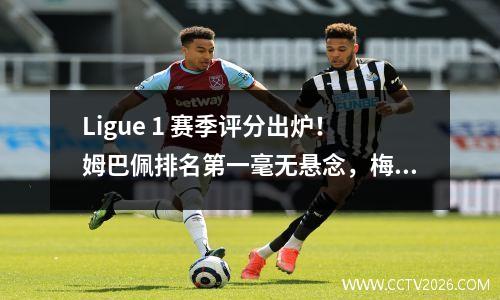Ligue 1 赛季评分出炉！姆巴佩排名第一毫无悬念，梅西紧随其后引发热议