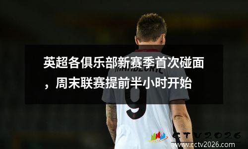 英超各俱乐部新赛季首次碰面，周末联赛提前半小时开始