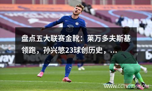 盘点五大联赛金靴：莱万多夫斯基领跑，孙兴慜23球创历史，姆巴佩位列第二