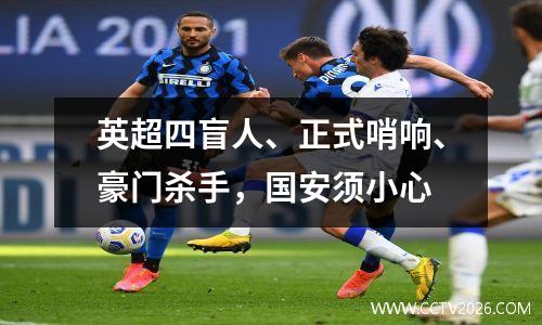 英超四盲人、正式哨响、豪门杀手，国安须小心