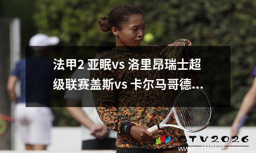 法甲2 亚眠vs 洛里昂瑞士超级联赛盖斯vs 卡尔马哥德堡德甲基尔vs 沃尔夫斯堡