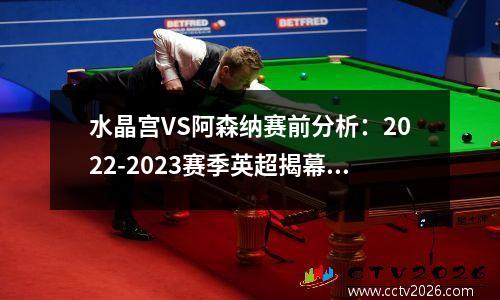 水晶宫VS阿森纳赛前分析：2022-2023赛季英超揭幕战