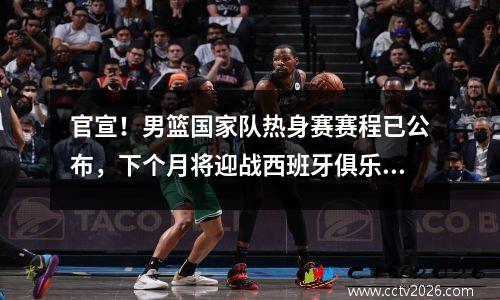 官宣！男篮国家队热身赛赛程已公布，下个月将迎战西班牙俱乐部！