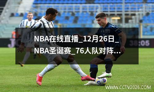 NBA在线直播_12月26日_NBA圣诞赛_76人队对阵热火队
