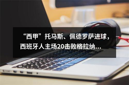 “西甲”托马斯、佩德罗萨进球，西班牙人主场20击败格拉纳达