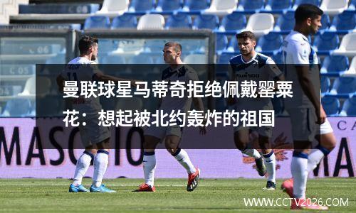 曼联球星马蒂奇拒绝佩戴罂粟花：想起被北约轰炸的祖国