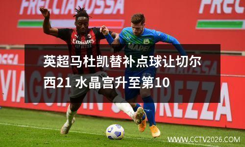 英超马杜凯替补点球让切尔西21 水晶宫升至第10