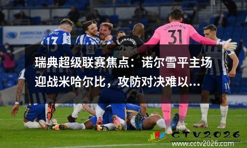 瑞典超级联赛焦点：诺尔雪平主场迎战米哈尔比，攻防对决难以预测！