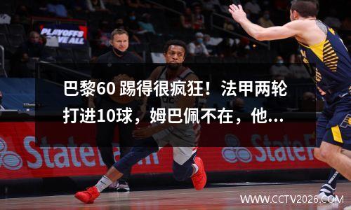 巴黎60 踢得很疯狂！法甲两轮打进10球，姆巴佩不在，他们踢得更猛