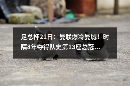 足总杯21日：曼联爆冷曼城！时隔8年夺得队史第13座总冠军！滕胜击败瓜帅