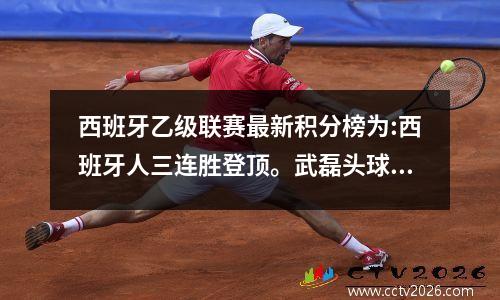 西班牙乙级联赛最新积分榜为:西班牙人三连胜登顶。武磊头球破门，但半场结束被换下。