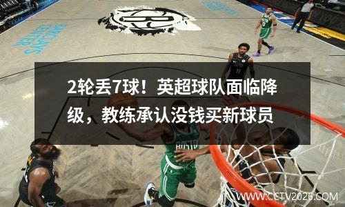 2轮丢7球！英超球队面临降级，教练承认没钱买新球员