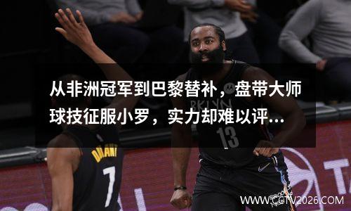 从非洲冠军到巴黎替补，盘带大师球技征服小罗，实力却难以评估