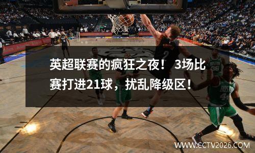 英超联赛的疯狂之夜！ 3场比赛打进21球，扰乱降级区！