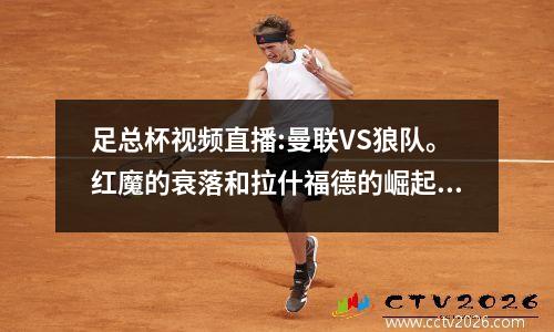 足总杯视频直播:曼联VS狼队。红魔的衰落和拉什福德的崛起？