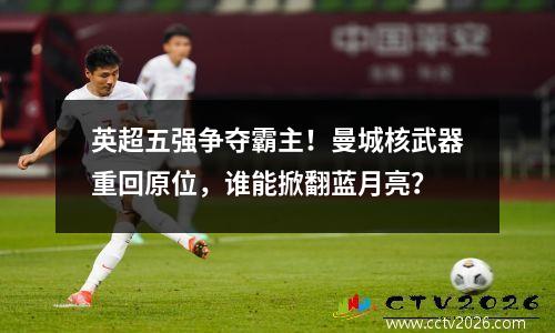 英超五强争夺霸主！曼城核武器重回原位，谁能掀翻蓝月亮？
