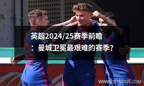 英超2024/25赛季前瞻：曼城卫冕最艰难的赛季？