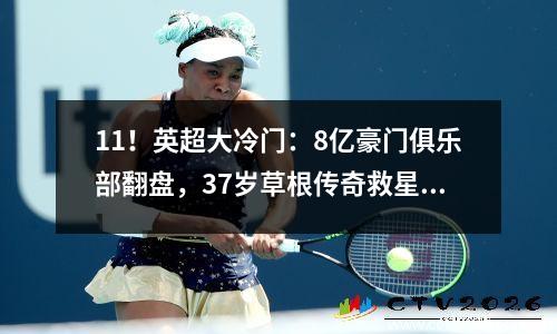 11！英超大冷门：8亿豪门俱乐部翻盘，37岁草根传奇救星，昔日冠军得1分