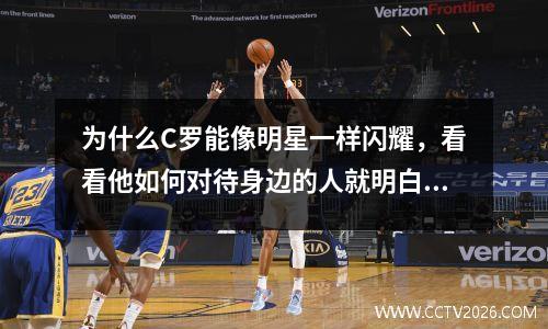 为什么C罗能像明星一样闪耀，看看他如何对待身边的人就明白了